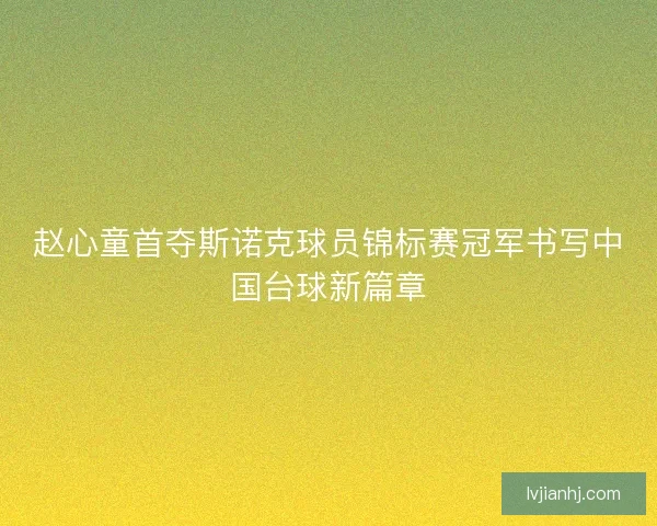 赵心童首夺斯诺克球员锦标赛冠军书写中国台球新篇章
