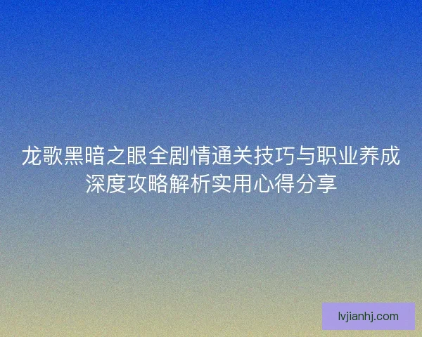 龙歌黑暗之眼全剧情通关技巧与职业养成深度攻略解析实用心得分享