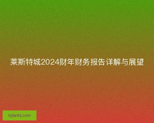 莱斯特城2024财年财务报告详解与展望