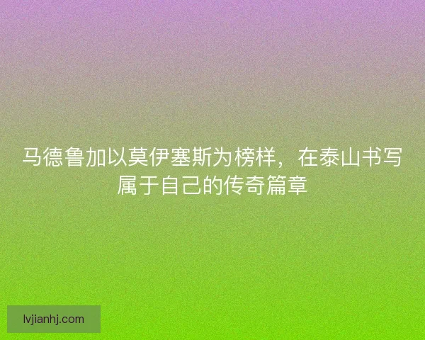 马德鲁加以莫伊塞斯为榜样，在泰山书写属于自己的传奇篇章